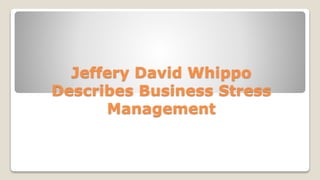 Jeffery David Whippo
Describes Business Stress
Management
 