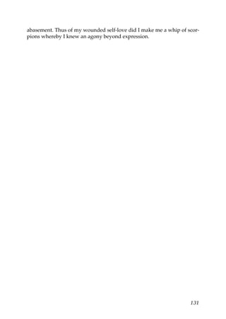 abasement. Thus of my wounded self-love did I make me a whip of scor-
pions whereby I knew an agony beyond expression.




                                                                 131
 