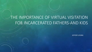 THE IMPORTANCE OF VIRTUAL VISITATION
FOR INCARCERATED FATHERS-AND KIDS
JEFFERY LEVING
 