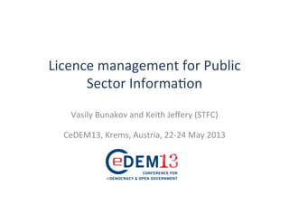 Licence	
  management	
  for	
  Public	
  
Sector	
  Informa4on	
  
	
  
Vasily	
  Bunakov	
  and	
  Keith	
  Jeﬀery	
  (STFC)	
  
	
  
CeDEM13,	
  Krems,	
  Austria,	
  22-­‐24	
  May	
  2013	
  
 