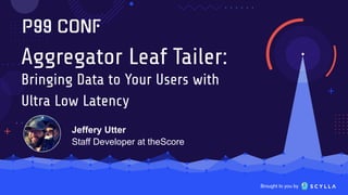 Brought to you by
Aggregator Leaf Tailer:
Bringing Data to Your Users with
Ultra Low Latency
Jeffery Utter
Staff Developer at theScore
 