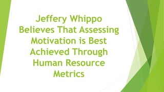 Jeffery Whippo
Believes That Assessing
Motivation is Best
Achieved Through
Human Resource
Metrics
 
