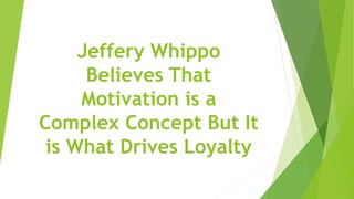 Jeffery Whippo
Believes That
Motivation is a
Complex Concept But It
is What Drives Loyalty
 