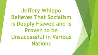 Jeffery Whippo
Believes That Socialism
is Deeply Flawed and is
Proven to be
Unsuccessful in Various
Nations
 