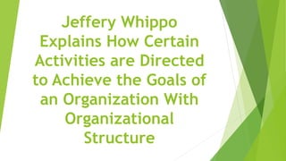 Jeffery Whippo
Explains How Certain
Activities are Directed
to Achieve the Goals of
an Organization With
Organizational
Structure
 