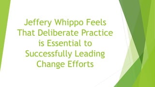 Jeffery Whippo Feels
That Deliberate Practice
is Essential to
Successfully Leading
Change Efforts
 