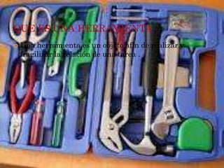 QUE ES UNA HERRAMIENTA
Una herramienta es un objeto afín de realizar y
fragilizar la relación de una tarea .