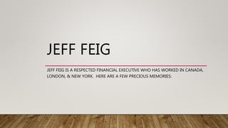 JEFF FEIG
JEFF FEIG IS A RESPECTED FINANCIAL EXECUTIVE WHO HAS WORKED IN CANADA,
LONDON, & NEW YORK. HERE ARE A FEW PRECIOUS MEMORIES:
 