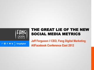 THE GREAT LIE OF THE NEW
SOCIAL MEDIA METRICS
Jeff Ferguson // CEO, Fang Digital Marketing
AllFacebook Conference East 2012
 