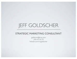 JEFF GOLDSCHER
STRATEGIC MARKETING CONSULTANT
            jgoldscher@mac.com
                240-475-8174
         linkedin.com/in/jgoldscher
 