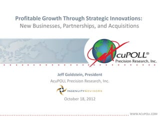 Profitable Growth Through Strategic Innovations:
  New Businesses, Partnerships, and Acquisitions




                Jeff Goldstein, President
             AcuPOLL Precision Research, Inc.



                    October 18, 2012


                                                WWW.ACUPOLL.COM
 