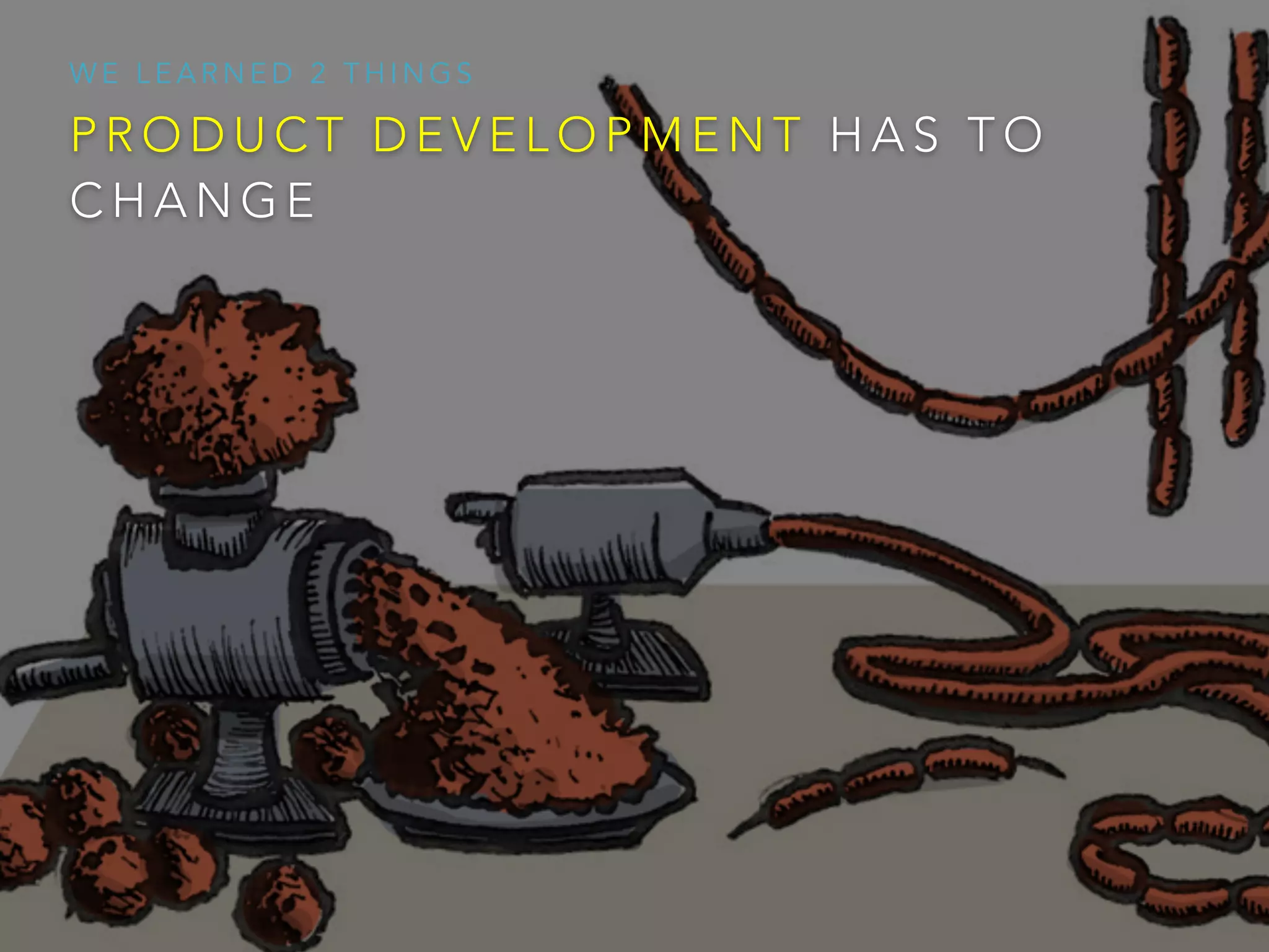 P R O D U C T D E V E L O P M E N T H A S T O
C H A N G E
W E L E A R N E D 2 T H I N G S
 