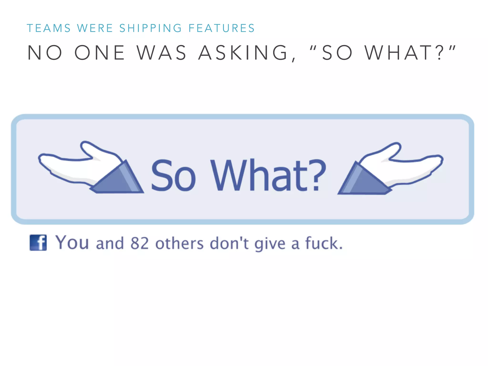 N O O N E WA S A S K I N G , “ S O W H AT ? ”
T E A M S W E R E S H I P P I N G F E A T U R E S
 