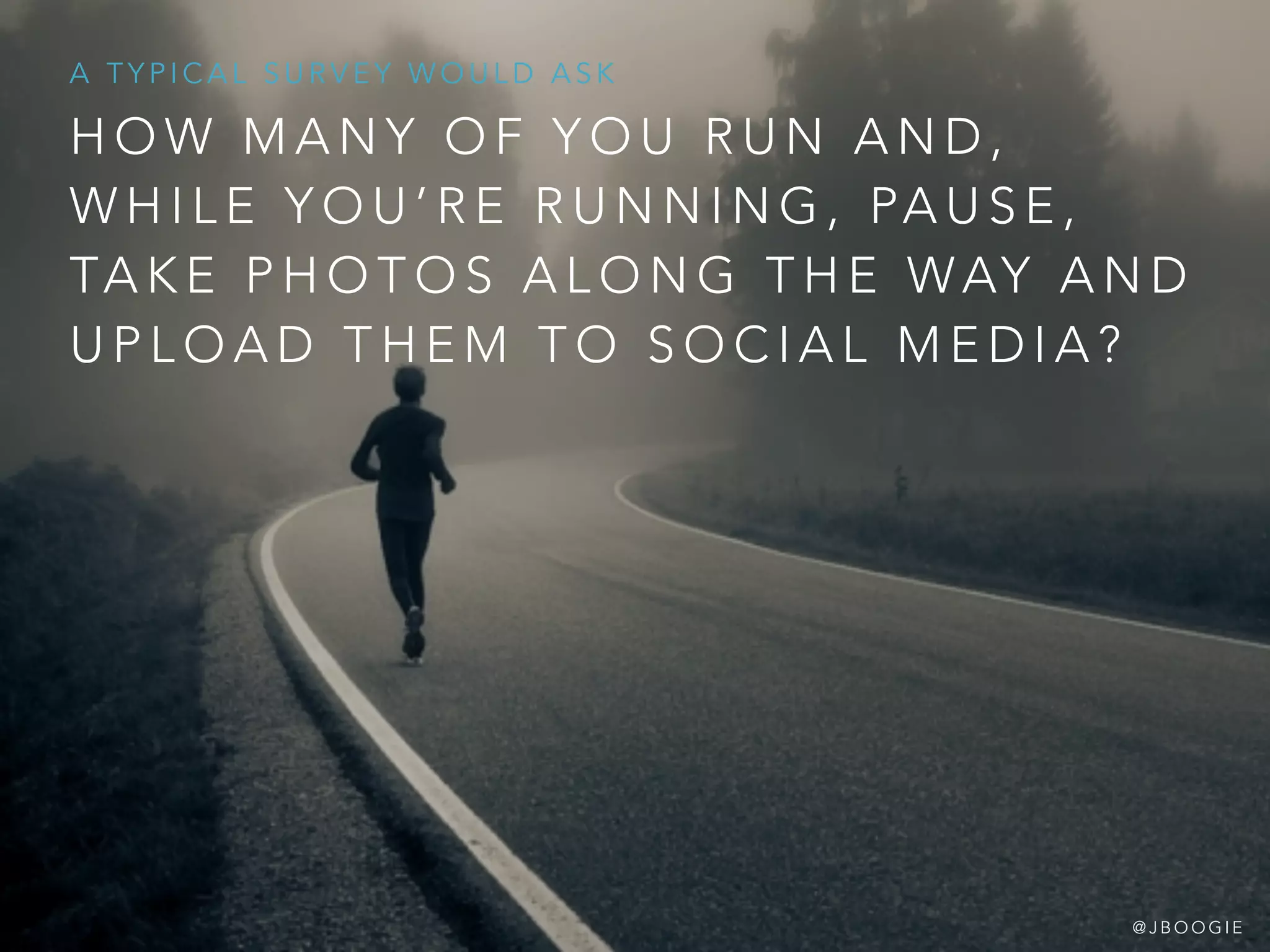 H O W M A N Y O F Y O U R U N A N D ,
W H I L E Y O U ’ R E R U N N I N G , PA U S E ,
TA K E P H O T O S A L O N G T H E WAY A N D
U P L O A D T H E M T O S O C I A L M E D I A ?
A T Y P I C A L S U R V E Y W O U L D A S K
@ J B O O G I E
 