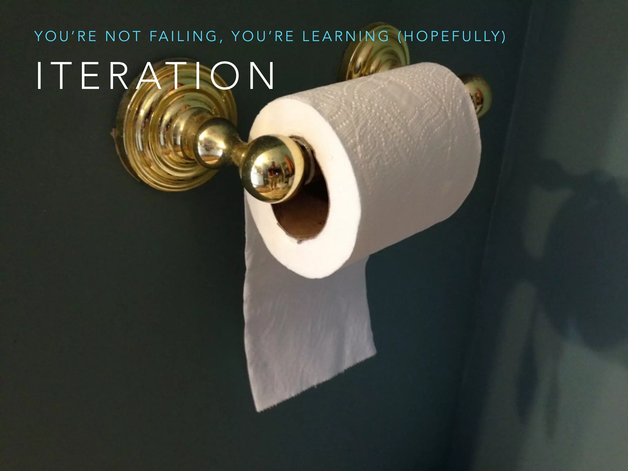 I T E R AT I O N
Y O U ’ R E N O T FA I L I N G , Y O U ’ R E L E A R N I N G ( H O P E F U L LY )
 