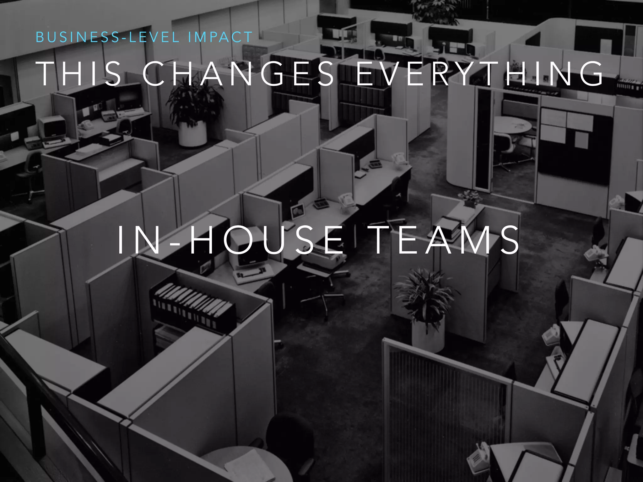 T H I S C H A N G E S E V E RY T H I N G
B U S I N E S S - L E V E L I M PA C T
I N - H O U S E T E A M S
 