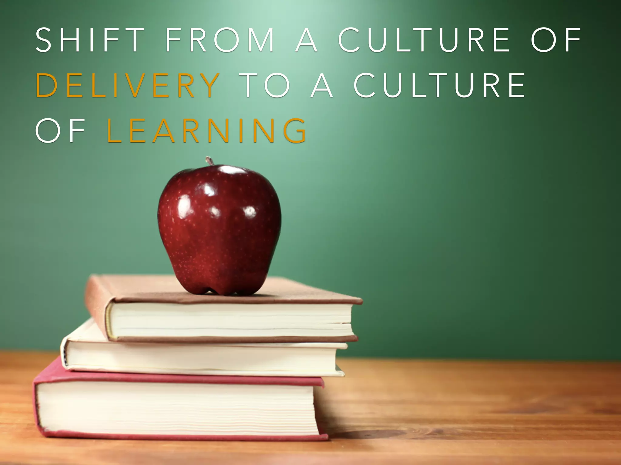 S H I F T F R O M A C U LT U R E O F
D E L I V E RY T O A C U LT U R E
O F L E A R N I N G
 