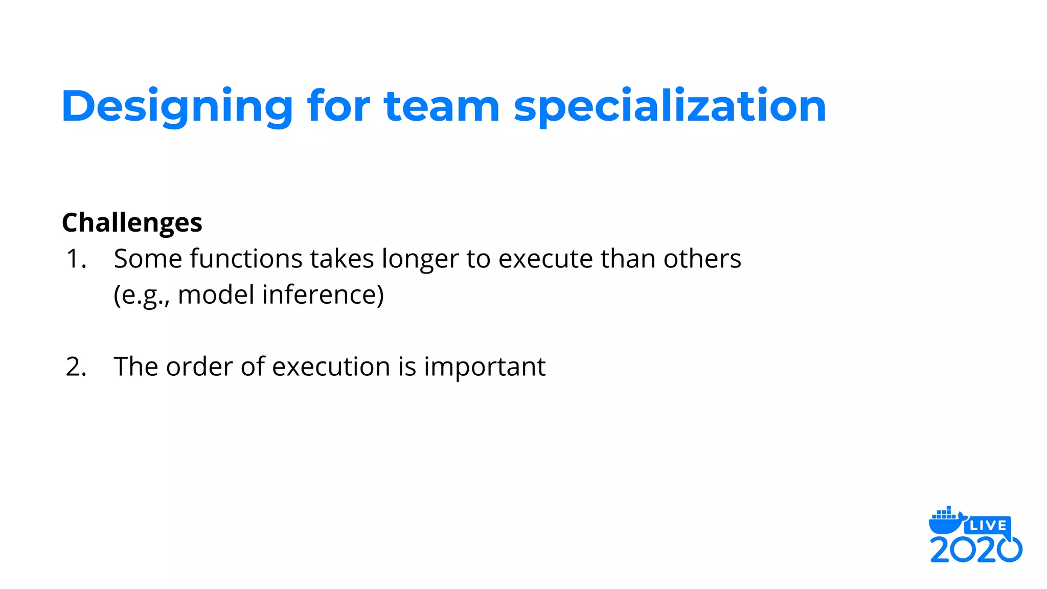 Challenges
1. Some functions takes longer to execute than others
(e.g., model inference)
2. The order of execution is important
Designing for team specialization
 