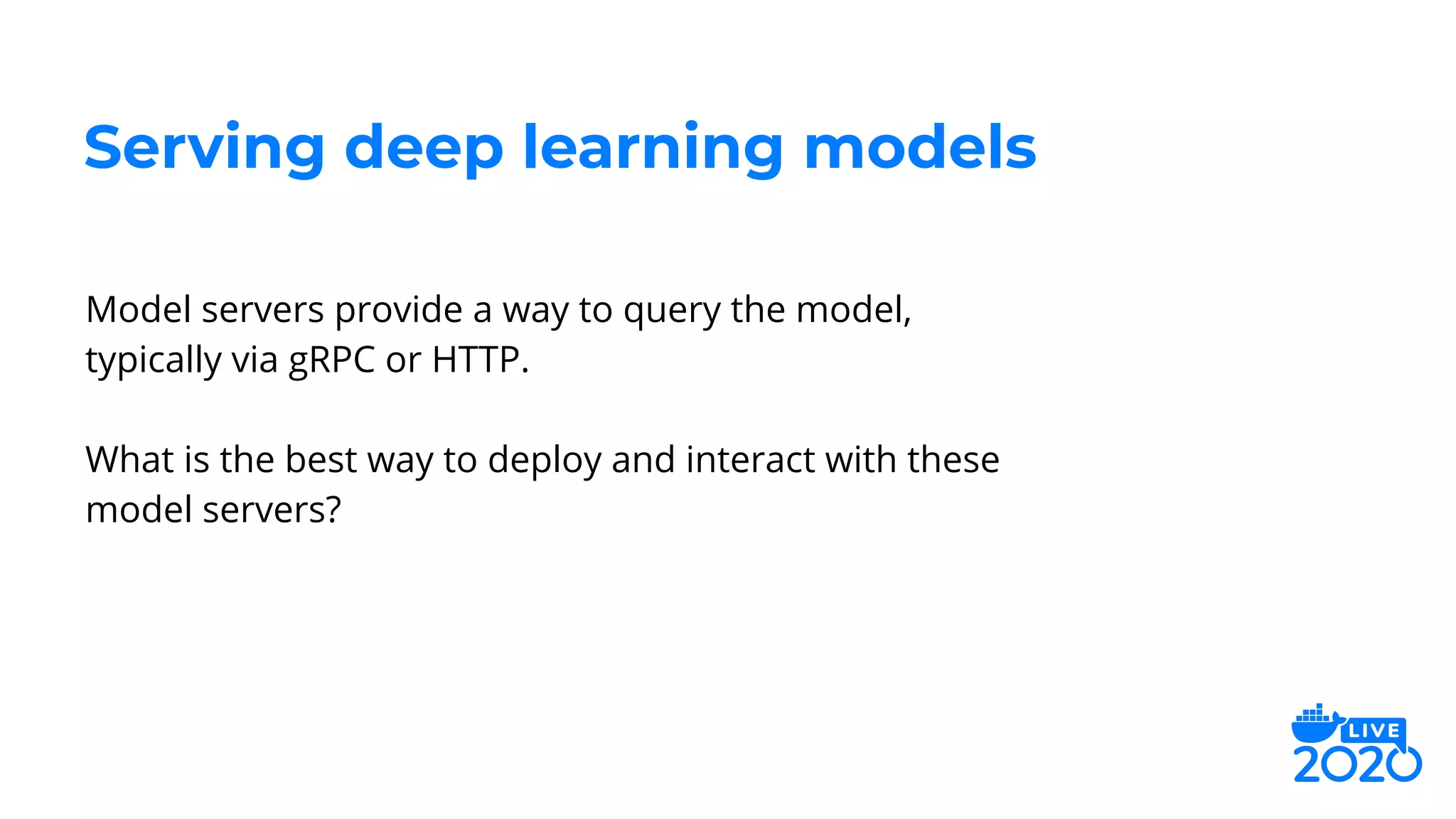 Model servers provide a way to query the model,
typically via gRPC or HTTP.
What is the best way to deploy and interact with these
model servers?
Serving deep learning models
 