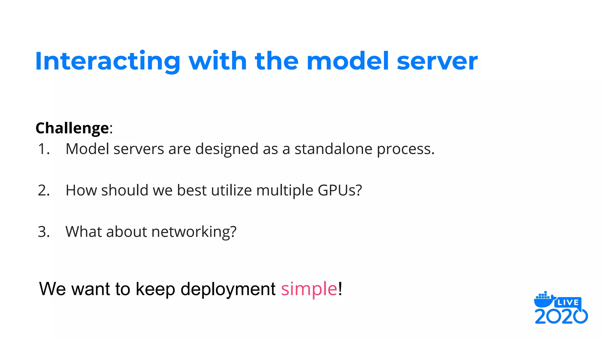 Challenge:
1. Model servers are designed as a standalone process.
2. How should we best utilize multiple GPUs?
3. What about networking?
Interacting with the model server
We want to keep deployment simple!
 