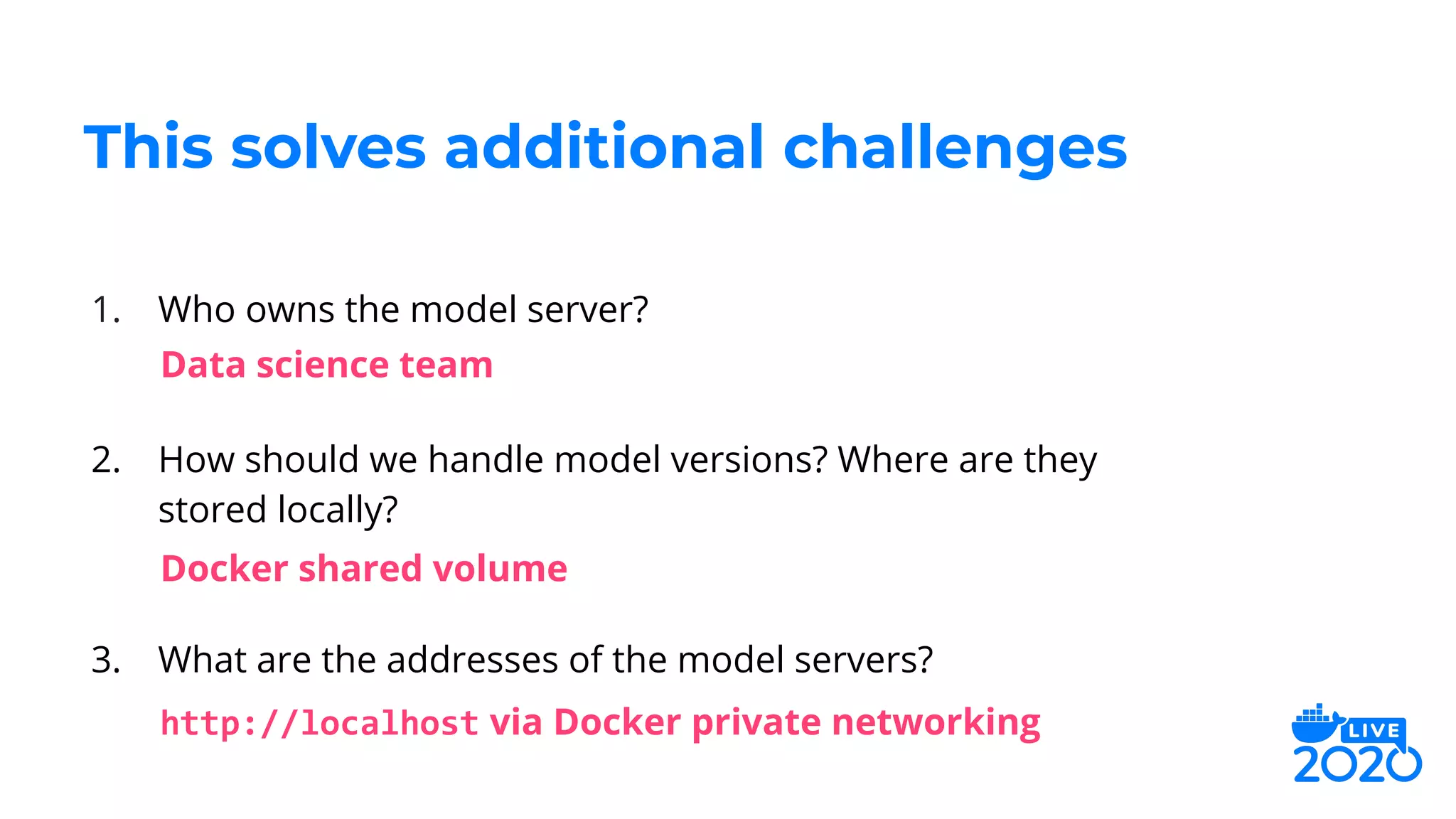 1. Who owns the model server?
2. How should we handle model versions? Where are they
stored locally?
3. What are the addresses of the model servers?
This solves additional challenges
Data science team
Docker shared volume
http://localhost via Docker private networking
 