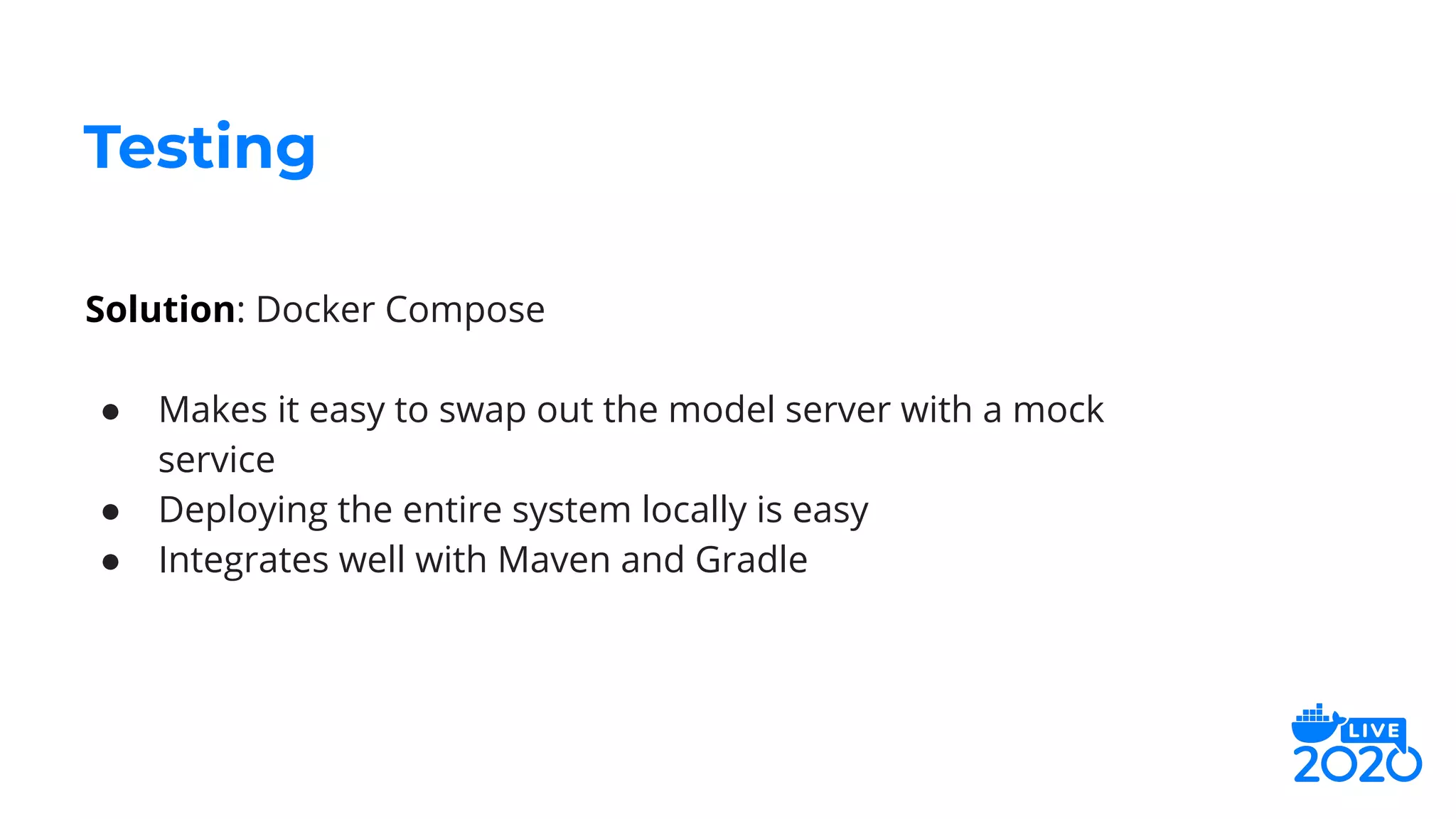Solution: Docker Compose
● Makes it easy to swap out the model server with a mock
service
● Deploying the entire system locally is easy
● Integrates well with Maven and Gradle
Testing
 