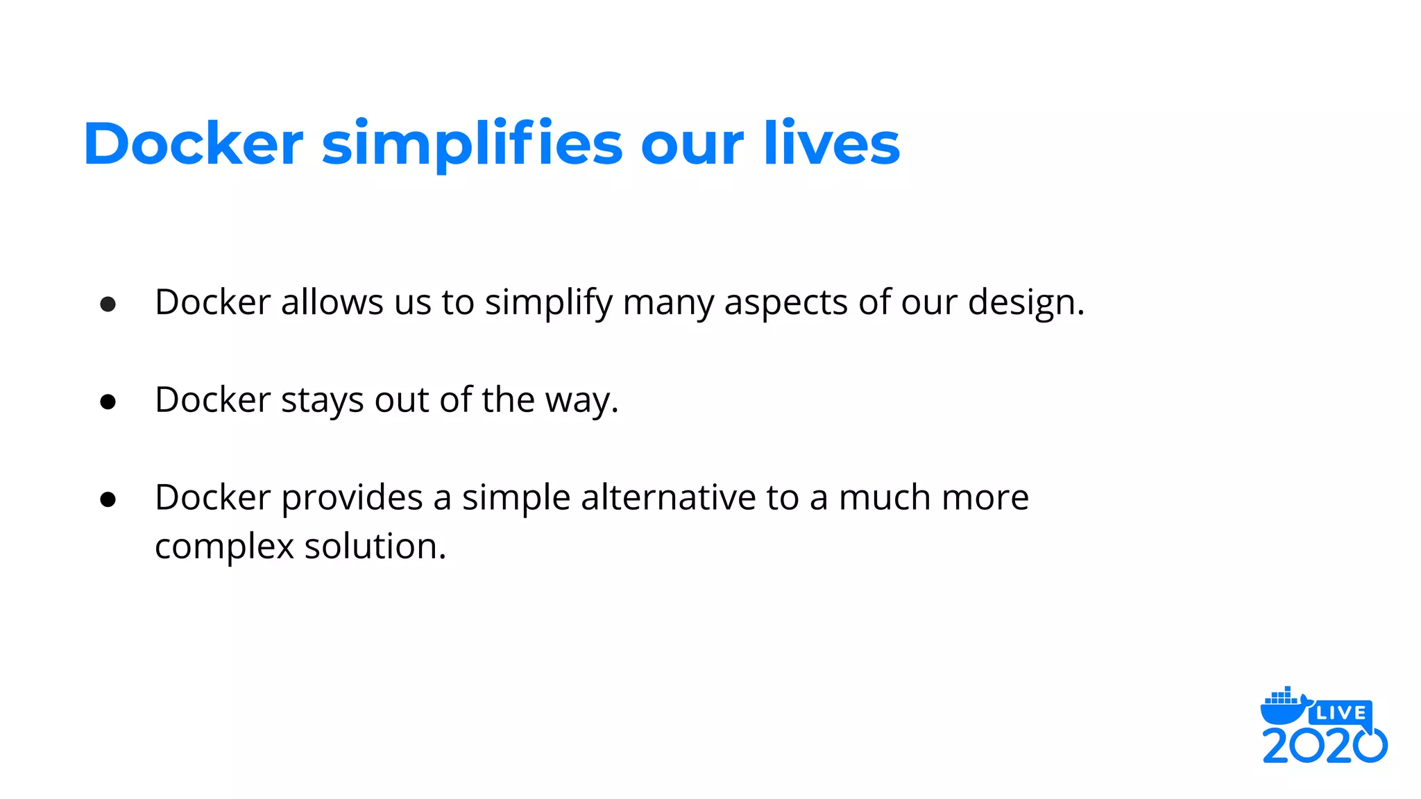 ● Docker allows us to simplify many aspects of our design.
● Docker stays out of the way.
● Docker provides a simple alternative to a much more
complex solution.
Docker simpliﬁes our lives
 