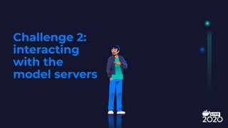 Challenge 2:
interacting
with the
model servers
 