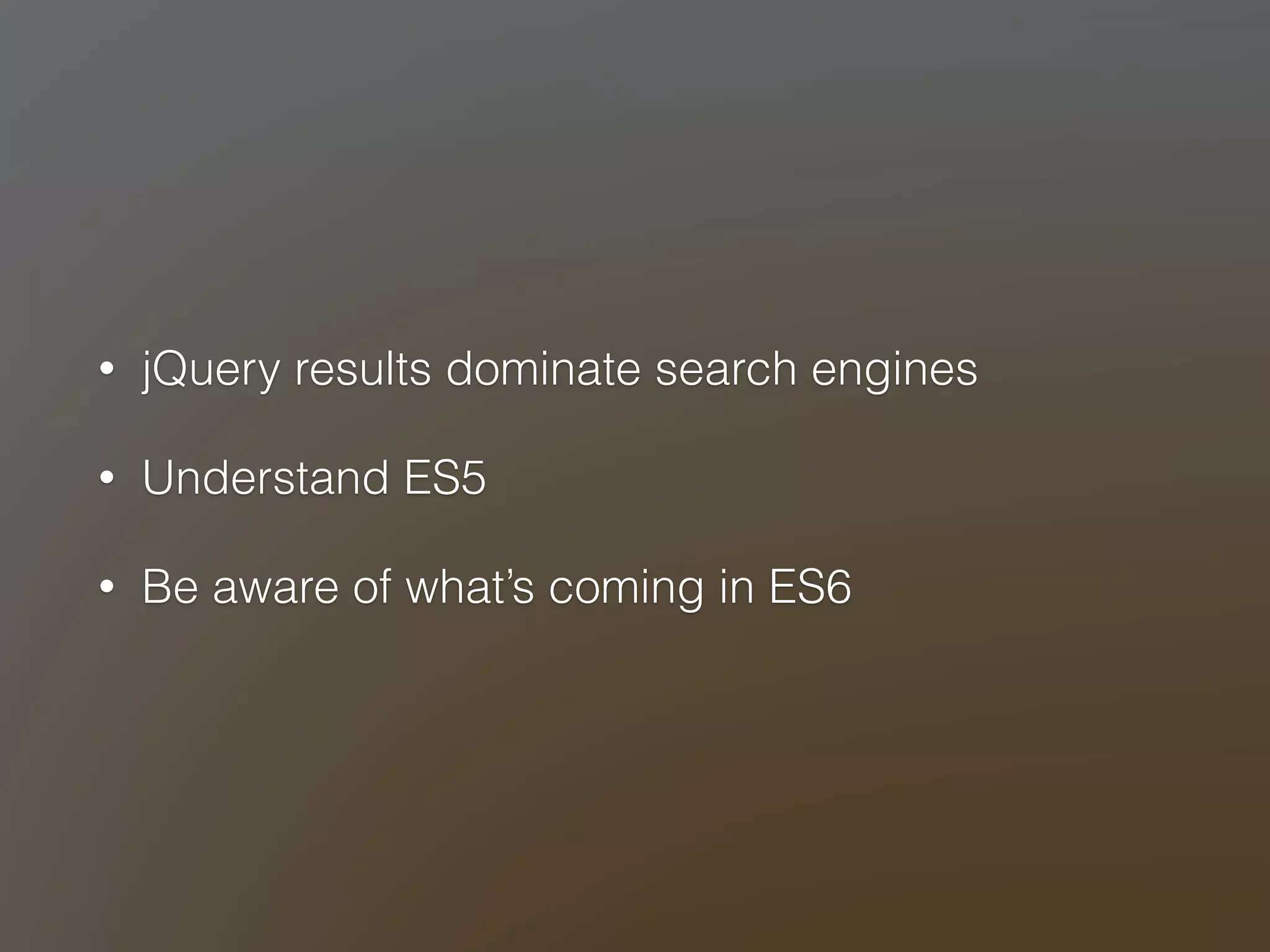 • jQuery results dominate search engines 
• Understand ES5 
• Be aware of what’s coming in ES6 
 