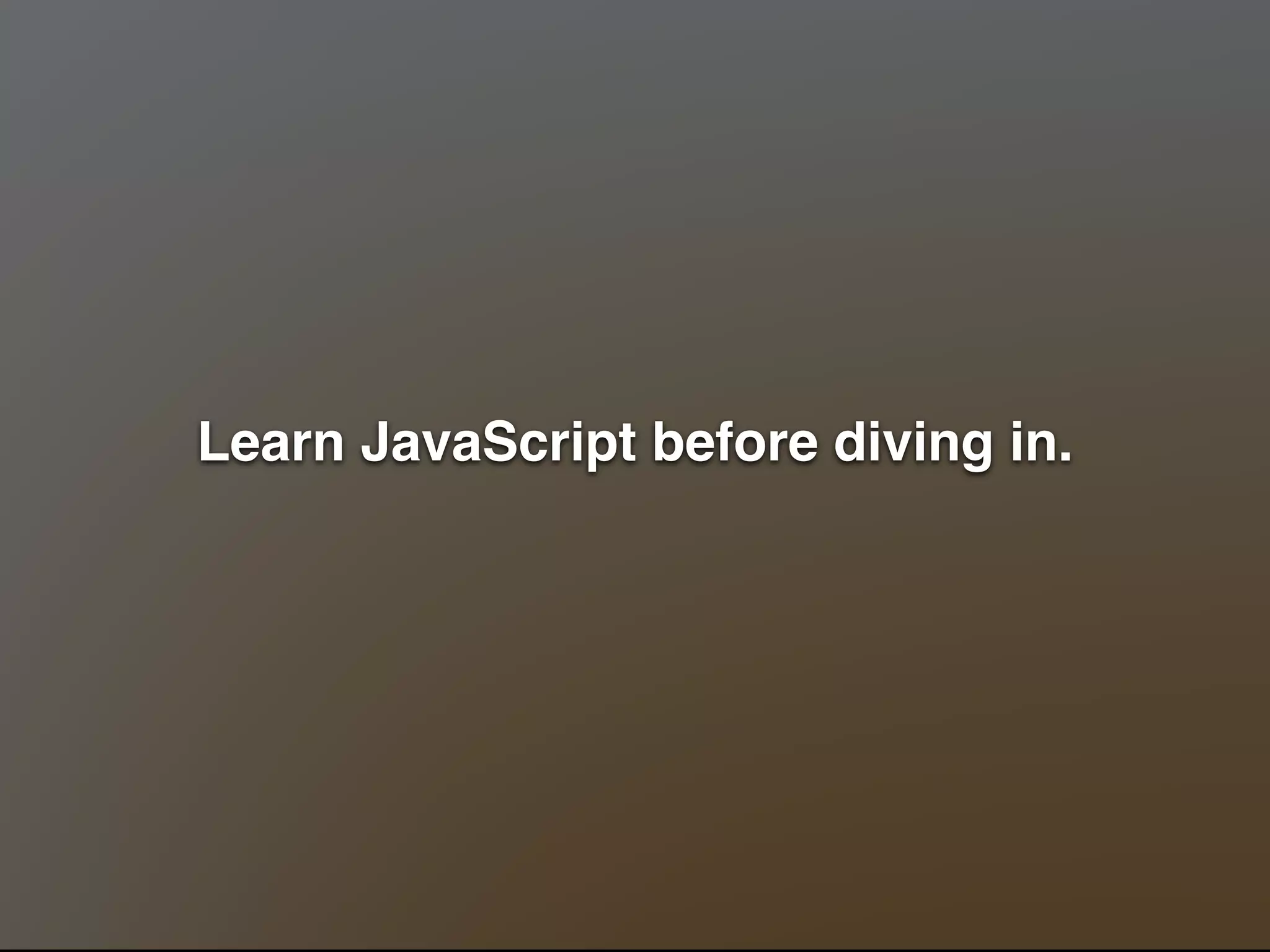 Learn JavaScript before diving in." 
! 
 