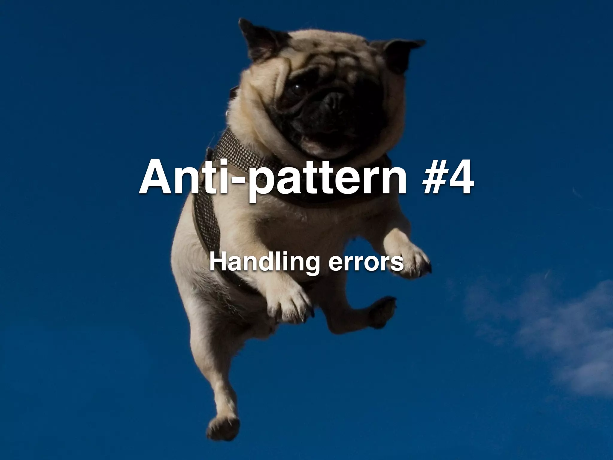 Anti-pattern #4 
Handling errors 
 