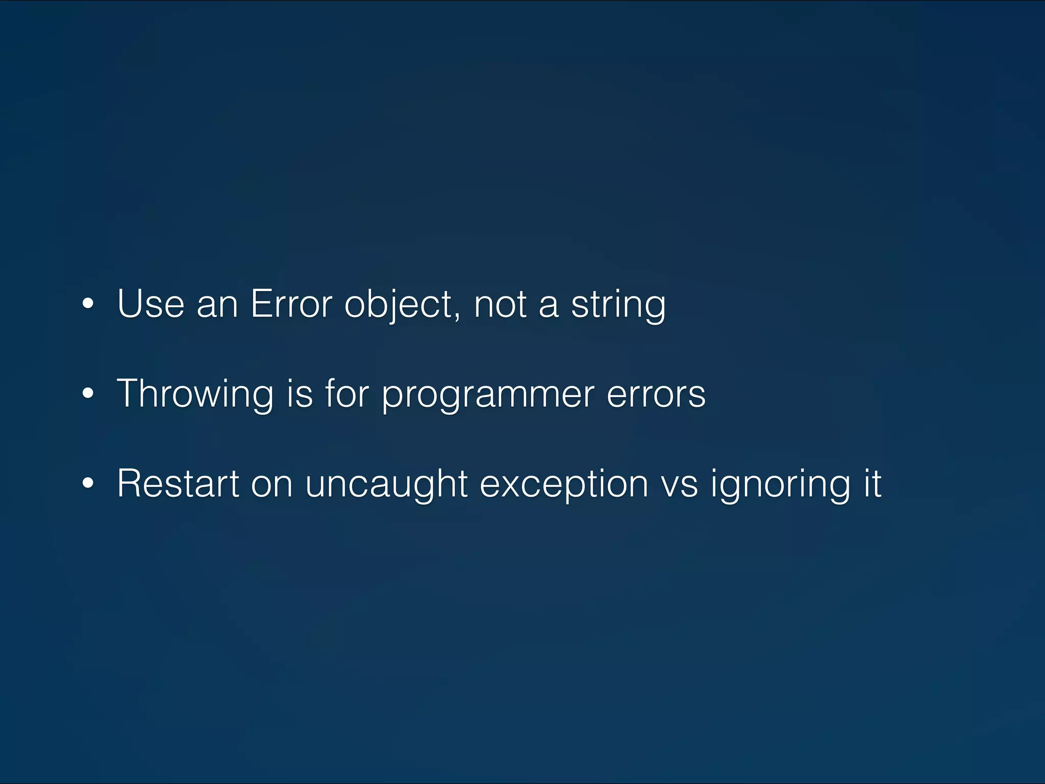 • Use an Error object, not a string 
• Throwing is for programmer errors 
• Restart on uncaught exception vs ignoring it 
 