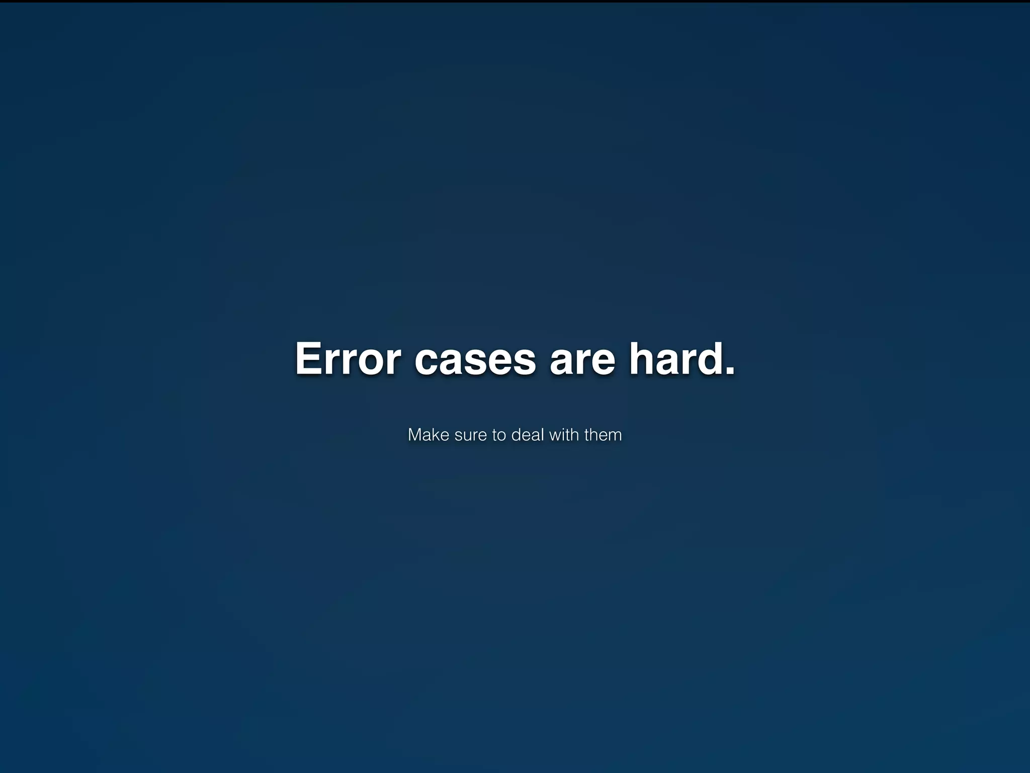 Error cases are hard." 
! 
Make sure to deal with them 
 