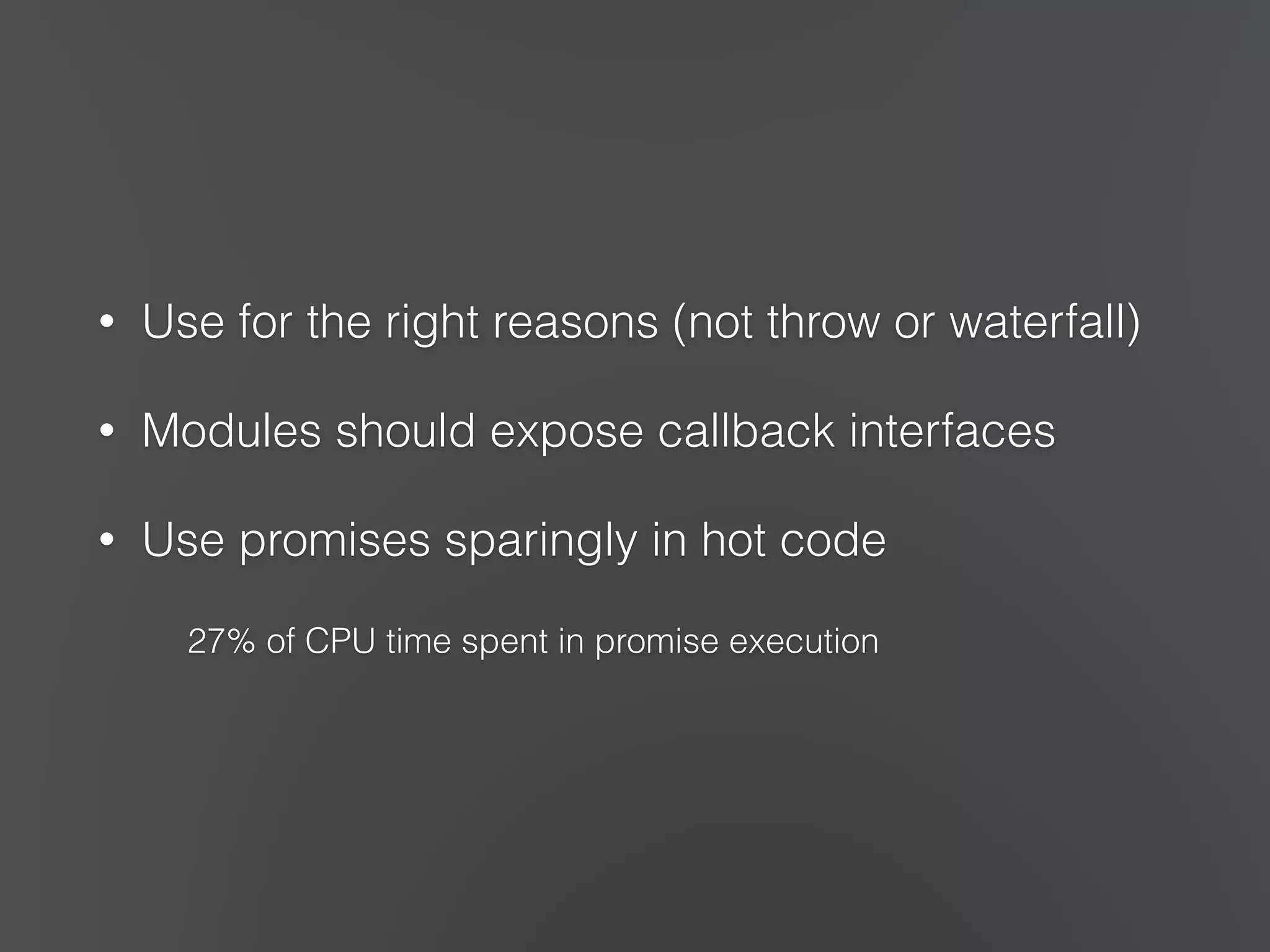 • Use for the right reasons (not throw or waterfall) 
• Modules should expose callback interfaces 
• Use promises sparingly in hot code 
27% of CPU time spent in promise execution 
 