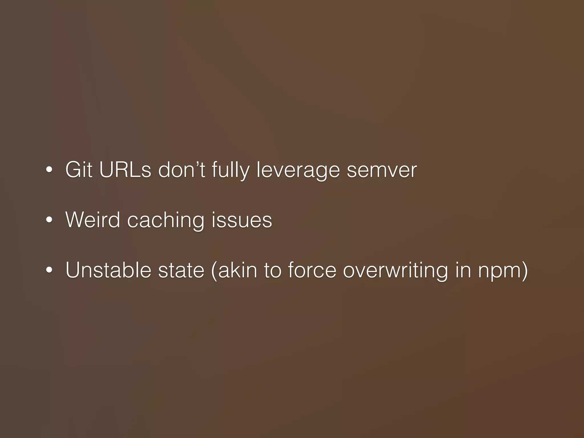 • Git URLs don’t fully leverage semver 
• Weird caching issues 
• Unstable state (akin to force overwriting in npm) 
 