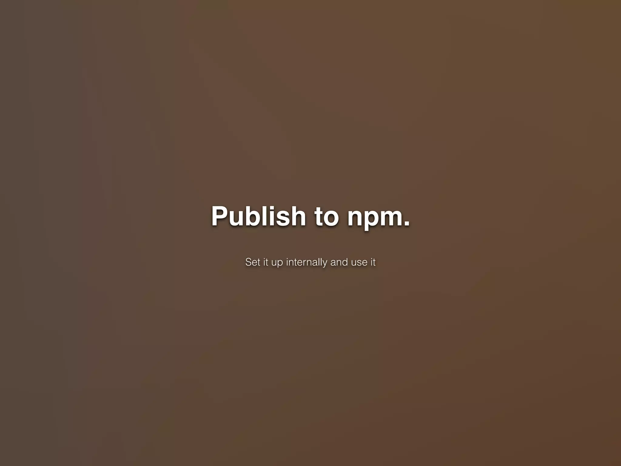 Publish to npm." 
! 
Set it up internally and use it 
 