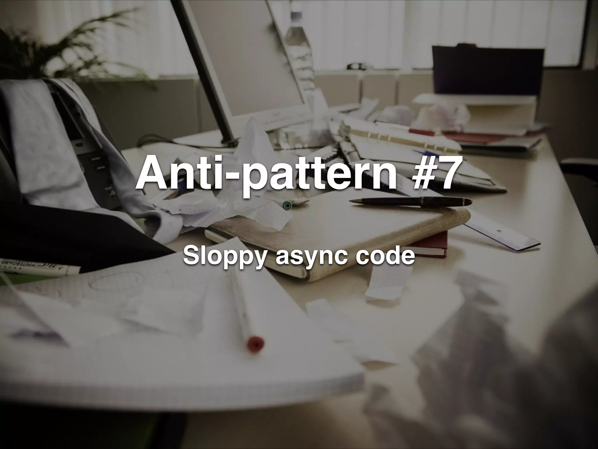 Anti-pattern #7 
Sloppy async code 
 