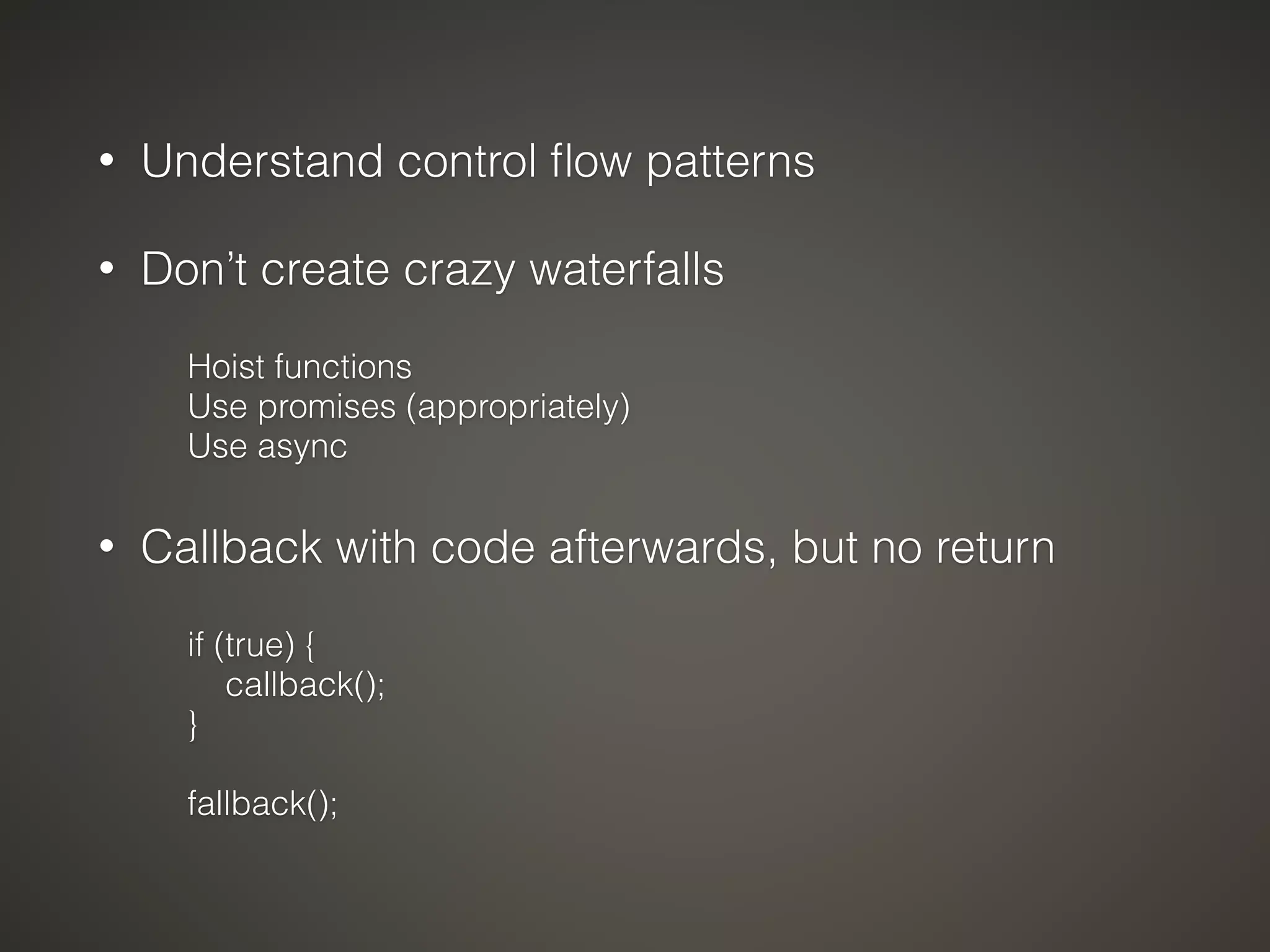 • Understand control flow patterns 
• Don’t create crazy waterfalls 
Hoist functions 
Use promises (appropriately) 
Use async 
• Callback with code afterwards, but no return 
if (true) { 
callback(); 
} 
fallback(); 
 
