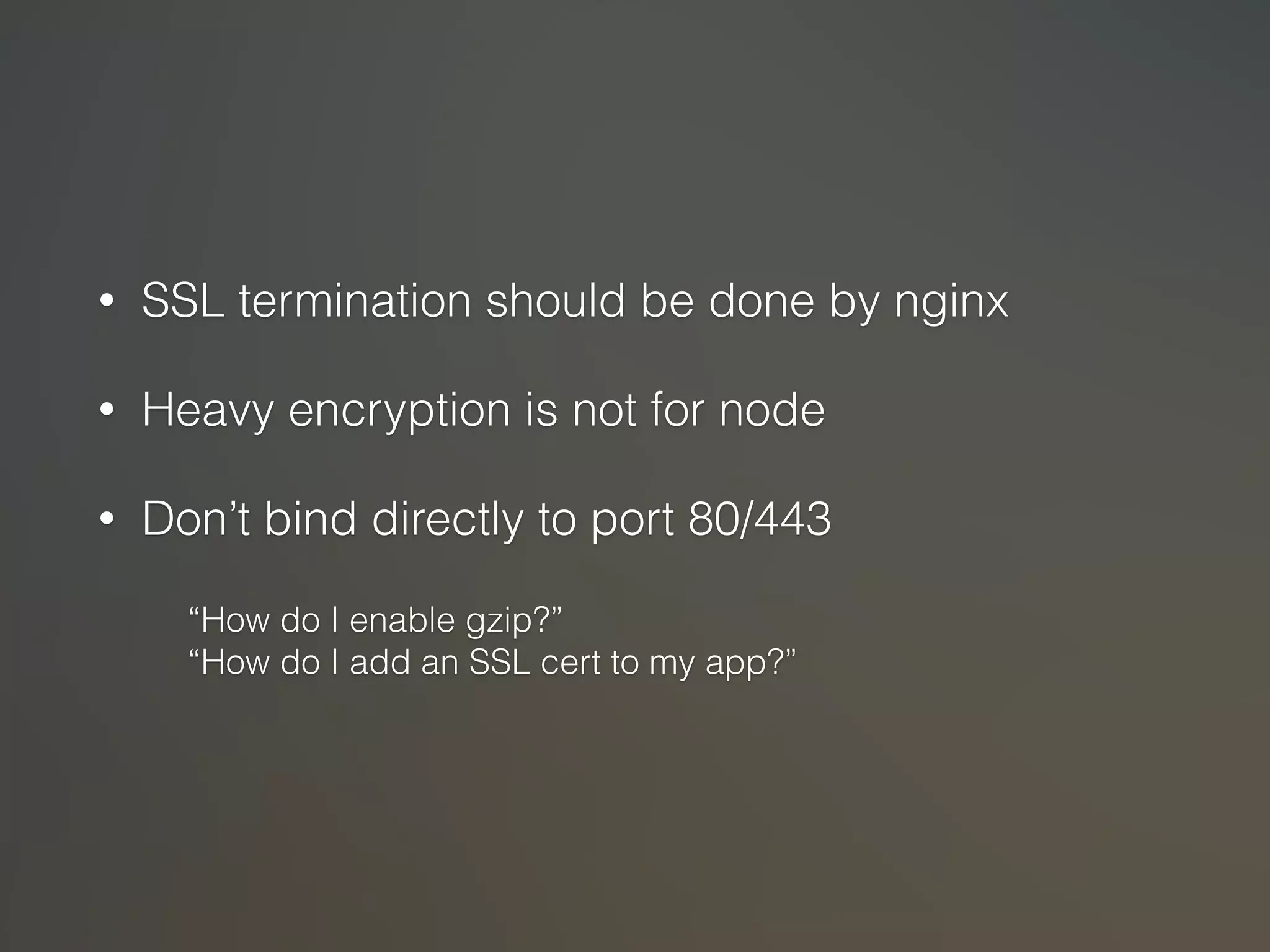 • SSL termination should be done by nginx 
• Heavy encryption is not for node 
• Don’t bind directly to port 80/443 
“How do I enable gzip?” 
“How do I add an SSL cert to my app?” 
 