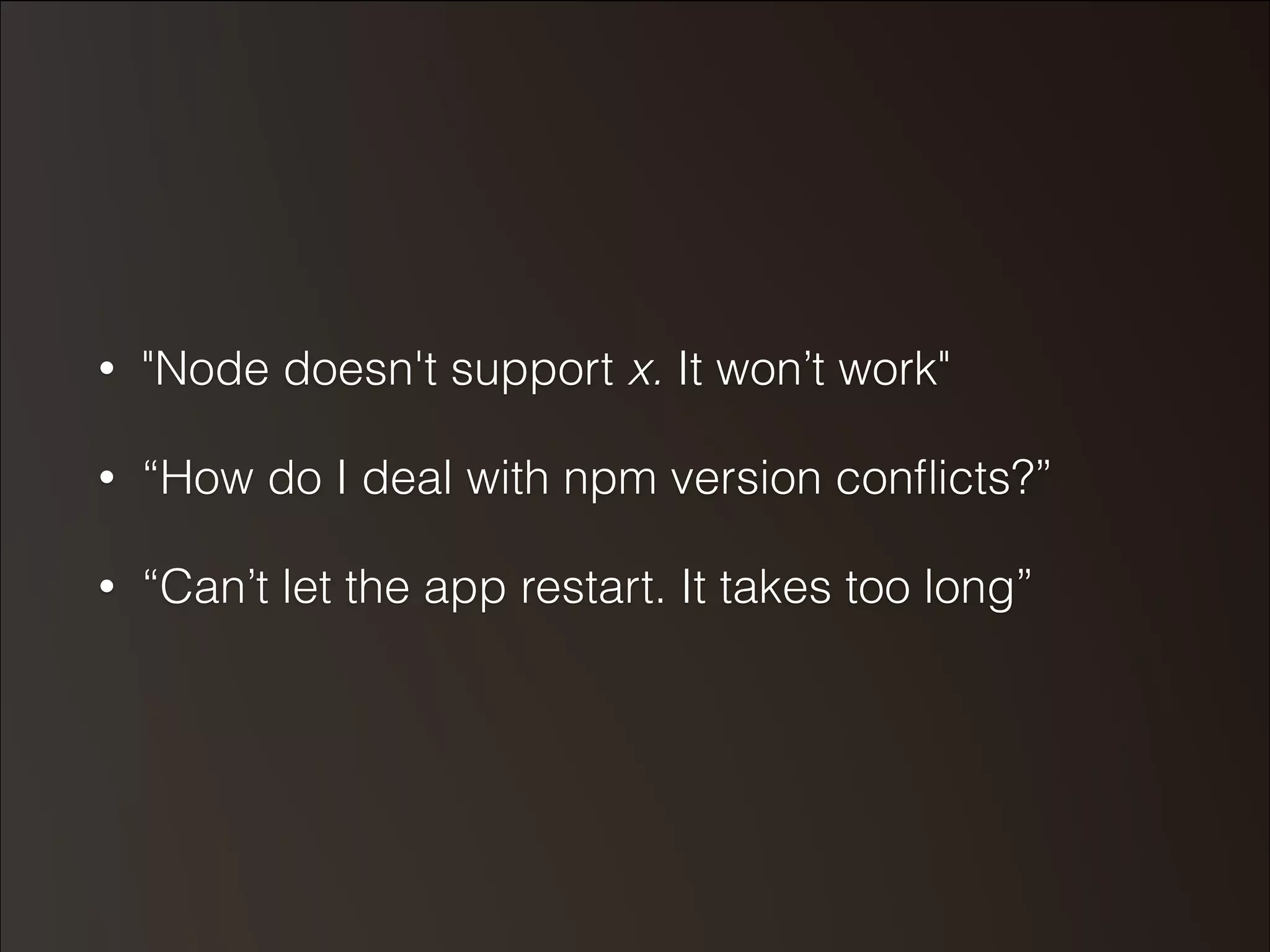 • "Node doesn't support x. It won’t work" 
• “How do I deal with npm version conflicts?” 
• “Can’t let the app restart. It takes too long” 
 