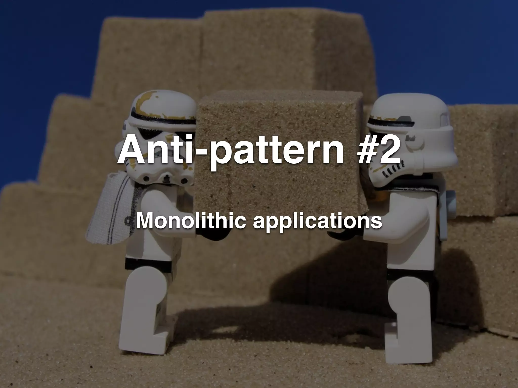 Anti-pattern #2 
Monolithic applications 
 