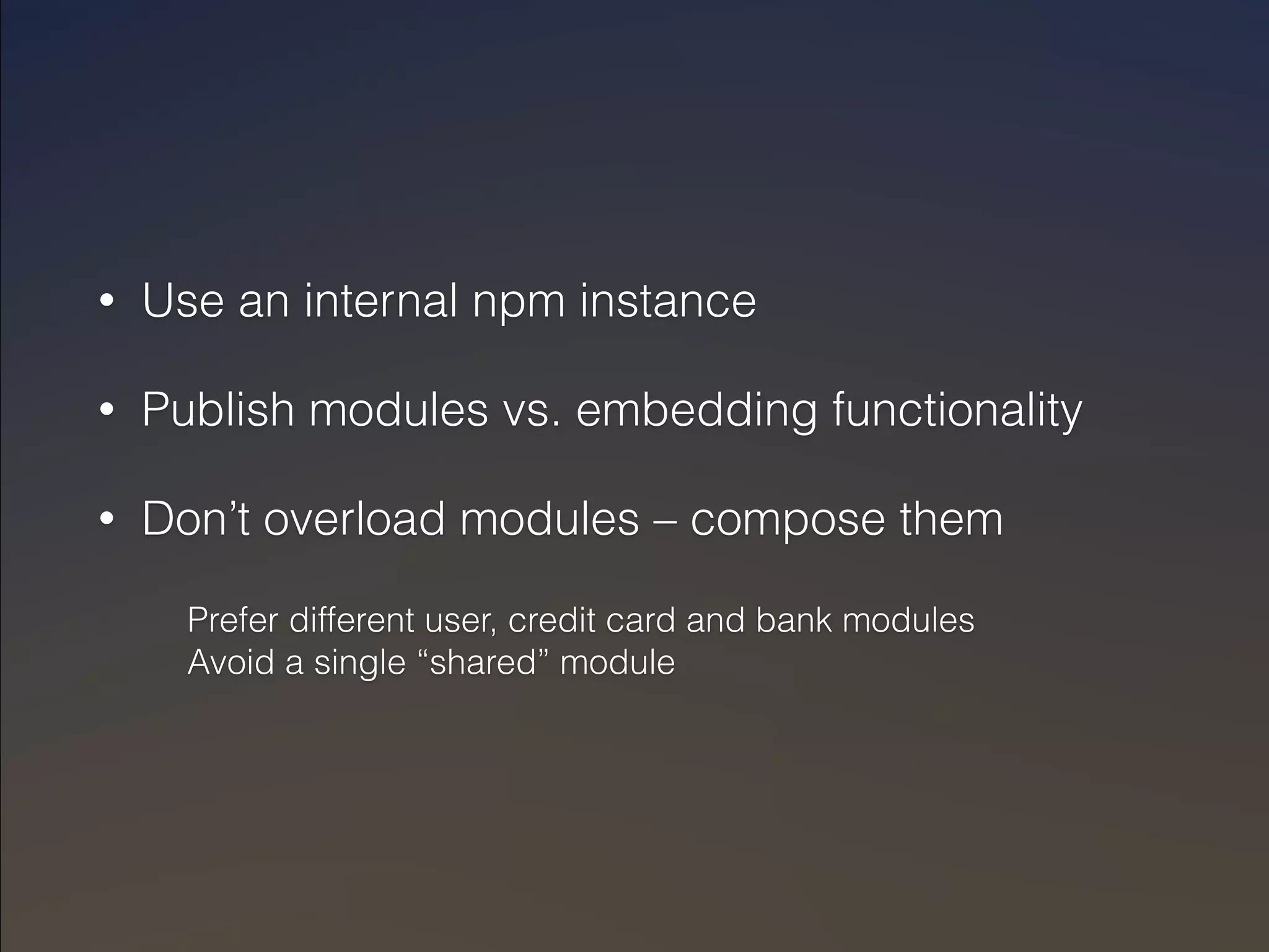 • Use an internal npm instance 
• Publish modules vs. embedding functionality 
• Don’t overload modules – compose them 
Prefer different user, credit card and bank modules 
Avoid a single “shared” module 
 