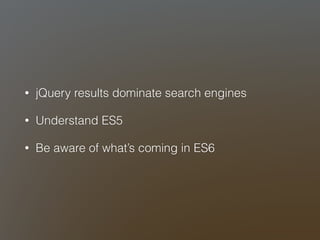 • jQuery results dominate search engines 
• Understand ES5 
• Be aware of what’s coming in ES6 
 