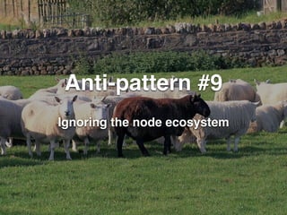 Anti-pattern #9 
Ignoring the node ecosystem 
 