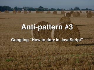 Anti-pattern #3 
Googling “How to do x in JavaScript” 
 