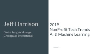 Jeff Harrison
Global Insights Manager
Greenpeace International
2019
NonProfit Tech Trends
AI & Machine Learning
 