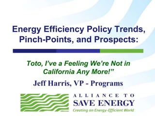 Energy Efficiency Policy Trends,
 Pinch-Points, and Prospects:

   Toto, I’ve a Feeling We’re Not in
        California Any More!”
     Jeff Harris, VP - Programs
 