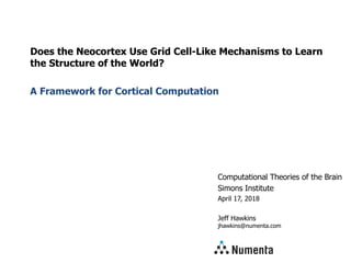 Computational Theories of the Brain
Simons Institute
April 17, 2018
Jeff Hawkins
jhawkins@numenta.com
Does the Neocortex Use Grid Cell-Like Mechanisms to Learn
the Structure of the World?
A Framework for Cortical Computation
 