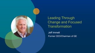 Jeff Immelt
Former CEO/Chairman of GE
Leading Through
Change and Focused
Transformation
 