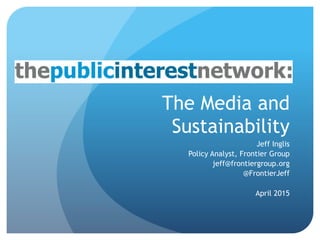 The Media and
Sustainability
Jeff Inglis
Policy Analyst, Frontier Group
jeff@frontiergroup.org
@FrontierJeff
April 2015
 
